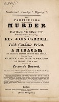 view The particulars of the horrible murder of Catharine Sinnott, a child under four years of age, : by the Rev. John Carroll, an Irish Catholic priest, under pretence of performing a miracle, by casting devils out of the child, which took place at Killinick, in the County of Wexford, on Friday, July 9, 1824; including the coroner's inquest, and reflections on the influence of Catholic priests over the minds of the people, as exemplified in this melancholy case.