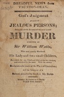 view Dreadful news from Taunton-Dean. God's judgment against jealous persons; being the whole account of the most horrid murder committed by Sir William Watts, who most cruelly murdered his lady and two small children, for which he was tried and cast at the last assizes, and executed for the same. With the solemn declaration he made at the place of execution; and the substance of a sermon preached by the Rev. Mr. Butler.