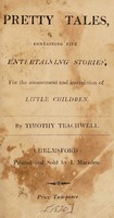 view Pretty tales : containing five entertaining stories for the amusement and instruction of little children / by Timothy Teachwell.