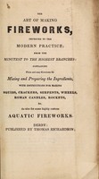 view The art of making fireworks, improved to the modern practice : from the minutest to the highest branches : containing plain and easy directions for mixing and preparing the ingredients, with instructions for making squibs, crackers, serpents, wheels, Roman candles, rockets, &c. as also for some highly curious aquatic fireworks.