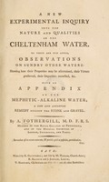 view A new experimental inquiry into the nature and qualities of the Cheltenham water : To which are now added, observations on sundry other waters: ... With an appendix on the mephitic-alkaline water ; ... / by A. Fothergill.