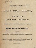 view A descriptive catalogue of Catlin's Indian gallery; : containing portraits, landscapes, costumes, &c. And representations of the manners and customs of the North American Indians. / Collected and painted entirely by Mr. Catlin, during seven years' travel amongst 48 tribes, mostly speaking different languages.