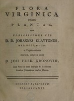 view Flora Virginica exhibens plantas / quas ... D.D. Johannes Claytonus in Virginia crescentes observavit, collegit et obtulit D. Joh. Fred. Gronovio, cujus studio & opera descriptae & in ordinem sexualem systematicum redactae sistuntur. [Edited by L.T. Gronovius].