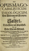 view Opus mago-cabalisticum et theologicum. Vom Uhrsprung und Erzeugung des Saltzes, dessen Natur und Eigenschafft, wie auch dessen Nutz und Gebrauch ... Da denn zugleich die Erzeugung aller Metallen und Mineralien ... bewiesen wird ... / Alles auffgesetz ... zusammen getragen von ... Gregorius Anglus Sallwigt [i.e. G. von Welling. Edited by S.R].