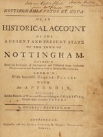 view Nottinghamia vetus et nova. Or an historical account of the ancient and present state of the town of Nottingham / Gather'd from the remains of antiquity and collected from authentic manuscripts and ancient as well as modern historians. Adorn'd with beautiful copper-plates; with an appendix, containing besides extracts of wills and deeds relating to charities, diverse other curious papers. By Charles Deering, M.D.