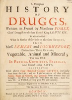 view A compleat history of druggs / written in French by Monsieur Pomet ... to which is added what is further observable on the same subject, from Messrs. Lemery, and Tournefort, divided into three classes, vegetable, animal and mineral; with their use in physick, chymistry, pharmacy, and several other arts. Illustrated with above four hundred copper cutts, curiously done from the life; and an explanation of their different names, places of growth and countries from whence they are brought; the way to know the true from the false; their virtues &c. A work of very great use and curiosity. Done into English from the originals.