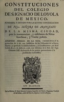 view Constituciones del Colegio de S. Ignacio de Loyola de Mexico : fundado, y dotado por la ilustre Congregacion de Ntra. Señora de Aranzazu de la misma ciudad, para la manutencion, y enseñanza de niñas huerfanas, y viudas pobres. Admitido debaxo de la real immediata proteccion de S.M. con inhibicion de los tribunales de la Nueva España; y aprobado su establecimiento, y constituciones por real cedula de 17. de julio de 1766. con insercion de la bula del Papa Clemente XIII. declaratoria de los puntos pertenecientes á la jurisdiccion eclesiastica.