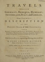 view Travels through Germany, Bohemia, Hungary, Switzerland, Italy and Lorrain. Giving a true and just description of the present state of those countries; their natural, literary, and political history; manners, laws, commerce, manufactures, painting, sculpture, architecture, coins, antiquities, curiosities of art and nature, etc / Illus. with copper-plates, engr. from drawings taken on the spot, by John George Keysler. Carefully translated from the second edition of the German.