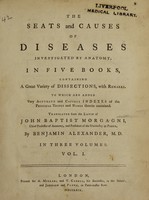 view The seats and causes of diseases investigated by anatomy in five books, containing a great variety of dissections, with remarks. To which are added very accurate and copious indexes of the principal things and names therein contained / Translated from the Latin of John Baptist Morgagni ... by Benjamin Alexander, M.D. In three volumes.