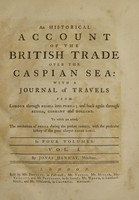 view An historical account of the British trade over the Caspian Sea: with a journal of travels ... through Russia into Persia; and back ... through Russia, Germany and Holland. To which are added, the revolutions of Persia during the present century / [Jonas Hanway].