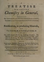 view A treatise for the service of chemistry in general : exhibiting the universal and specific principles of body; the simple and uniform proceedure [sic] of nature, etc. To which is added ... The medicine of Wedelius, and Paracelsus for the gout. Medicines for the scurvy, the stone, and the palsy. Considerations on the lues venerea, with its cure without mercury, etc / [J. Grosman].