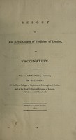 view Report ... on vaccination. With an appendix, containing the opinions of the Royal Colleges of Physicians of Edinburgh and Dublin, and of the Royal Colleges of Surgeons of London, of Dublin, and of Edinburgh / Ordered to be printed 8th July 1807.