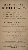 view A medicinal dictionary; including physic, surgery, anatomy, chymistry, and botany, in all their branches relative to medicine. Together with a history of drugs ... and an introductory preface, tracing the progress of physic, and explaining the theories which have ... prevail'd in all ages / By R. James.