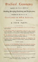 view Practical geometry applied to the useful arts of building, surveying, gardening and mensuration ... To which is annexed, an account of the clandestine practice now generally obtaining in mensuration, and particularly the damage sustained in selling timber by measure. And set to view in four parts ... The whole exemplifi'd with above 60 folio copper plates, by the best hands / By Batty Langley.