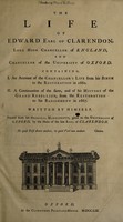 view The life of Edward Earl of Clarendon, Lord High Chancellor of England, and Chancellor of the University of Oxford : containing, I. An account of the Chancellor's life from his birth to the Restoration in 1660. II. A continuation of the same, and of his History of the grand rebellion, from the Restoration to his banishment in 1667 / Written by himself. Printed from his original manuscripts, given to the University of Oxford, by the heirs of the late Earl of Clarendon.