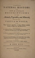 view A general natural history; or, new and accurate descriptions of the animals, vegetables and minerals, of the different parts of the world; with their virtues and uses, as far as hitherto certainly known, in medicine and mechanics ... Including the history of the materia medica, pictoria, and tinctoria, of the present and earlier ages ... with a great number of figures, elegantly engraved / by John Hill.