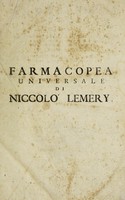 view Farmacopea universale che contiene tutte le composizioni di farmacia le quali sono in uso nella medicina tanto in Francia, quanto per tutta l'Europa, le loro virtù, dose, e maniere di mettere in pratica le più semplici e le migliori: e di più un vocabolario farmaceutico, molte nuove osservazioni, ed alcuni ragionamenti sopra ogni operazione / di Niccolo Lemery ; tradotta dalla lingua francese. Con tre indici, uno de' capi, l.