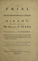 view The trial of Elizabeth Duchess Dowager of Kingston for bigamy, before the Right Honourable the House of Peers, in Westminster-Hall, in full Parliament, on Monday the 15th, Tuesday the 16th, Friday the 19th, Saturday the 20th, and Monday the 22d of April, 1776. On the last of which days the said Elizabeth duchess dowager of Kingston was found guilty / Published by order of the House of Peers.