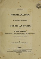 view An apology for British anatomy, and an incitement to the study of morbid anatomy : being an abstract of a lecture, introductory to a course of illustrations of the morbid anatomy of the heart and aorta, delivered to the profession in the autumn of 1826 / by John Richard Farre.