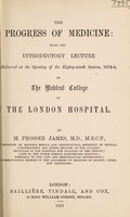 view The progress of medicine : being the introductory lecture delivered at the opening of the eighty-ninth Session, 1873-4 of the Medical College of the London Hospital / by M. Prosser James.