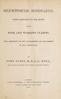 view Self-supporting dispensaries, their adaptation to the relief of the poor working classes : with directions for the establishment and management of such institutions / by John Jones.