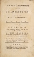 view Practical observations on the child-bed fever: also on the nature and treatment of uterine haemorrhages, convulsions, and such other acute diseases, as are most fatal to women during the state of pregnancy / by John Leake.