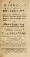 view A catalogue of the ... collection of mathematical instruments, gems, pictures ... etc. of M. Folkes ... which ... will be sold by auction, by Mr. Langford ... the 7th, and ... 8th, of May ... 1755 / [Martin Folkes].