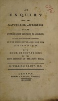 view An enquiry into the nature, rise, and progress of the fevers most common in London, as they have succeeded each other in the different seasons for the last twenty years. With some observations on the best method of treating them / [William Grant].