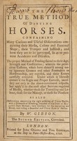 view The true method of dieting horses. Containing many curious and useful observations concerning their marks, colour and external shape; their temper and instinct; and how they are to be governed, so as to prevent accidents and diseases. The proper method of feeding suited to their age, strength and constitution ... Under which is likewise contain'd the right and proper exercise ... As also observations concerning the right ordering of troop horses, with a discourse of breeding, founded on the Duke of Newcastle's short method / [W. Gibson].