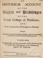 view An historical account of the rights and priviledges of the Royal College of Physicians and of the Incorporation of Chirurgions in Edinburgh. Wherein the present ill state of the practice of physick ... is consider'd ... To which is added, an appendix, giving an account of the overture given in by the saids [sic] Chirurgions to the Parliament, against the Physicians / [Anon].