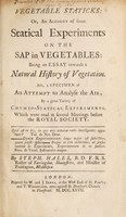 view Vegetable staticks: or, an account of some statical experiments on the sap in vegetables: being an essay towards a natural history of vegetation. Also, a specimen of an attempt to analyse the air / [Stephen Hales].