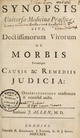 view Synopsis universæ medicinæ practicæ : sive, Doctissimorum virorum de morbis eorumque causis ac remediis judicia: praxi & observationibus confirmata & nonnihil aucta / Authore J. Allen, M.D.