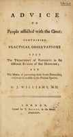 view Advice to people afflicted with the gout: containing practical observations upon the treatment of patients in the different stages of that disorder and the means of preventing those severe paroxysms, which are so terrible to the human species / [John Williams].