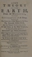 view A new theory of the earth, from its original, to the consummation of all things, wherein the Creation of the world in six days, the universal Deluge, and the general Conflagration, as laid down in the Holy Scriptures, are shewn to be perfectly agreeable to reason and philosophy. With a large introduction concerning the genuine nature, style and extent of the Mosaick history of the creation / By William Whiston.