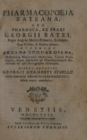 view Pharmacopoeia Bateana ... ex praxi Georgii Batei ... excerpta ... Accedunt Arcana Goddardiana, orthotonia medicorum observata, tabula posologica, atque appendix ad Pharmacopoeiam Bateanam ... / Deinde adduntur Georgii Hernesti Stahllii Fundamenta chemicopharmaceutica.