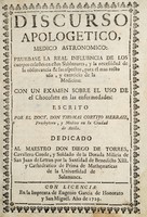 view Discurso apologetico, medico astronomico: pruebase la real influencia de los cuerpos celestes en estos sublunares ... con un examen sobre el uso de el chocolate en las enfermedades / [Thomas Cortijo Herraiz].