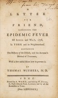 view A letter to a friend, concerning the epidemic fever of April and May, 1778, in York and its neighbourhood. Containing the history of the disease, and the author's method of treatment, with a few useful hints how to prevent it / By Thomas Withers, M.D.