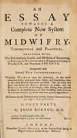 view An essay towards a complete new system of midwifry, theoretical and practical. Together with the descriptions, causes and methods of removing, or relieving the disorders peculiar to pregnant ... women, and new-born infants / [John Burton].