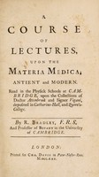 view A course of lectures, upon the materia medica, antient and modern. Read in the physick schools at Cambridge, upon the collections of Doctor Attenbrook and Signor Vigani ... / [Richard Bradley].