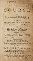 view A course of experimental philosophy ; being an introduction to the true philosophy of Sir Isaac Newton. Containing, mechanics, hydrostatics, pneumatics, optics, and astronomy, to which is added, the use of the globes, done in an easy and familiar manner for the use of young gentlemen / By Robert Gibson.