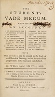 view The student's vade mecum. Containing an account ... : with directions how to proceed in the study of each branch of learning, and an account of the proper books to be read upon each subject / by William Smith, M.D. ; the whole is calculated for the use of students, and to supply, as much as may be, the want of a regular university education.