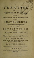 view A treatise on the operations of surgery, with a description and representation of the instruments used in performing them: to which is prefix'd an introduction on the nature and treatment of wounds, abscesses and ulcers ... / By Samuel Sharpe.