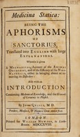 view Medicina statica: being the Aphorisms of Sanctorious / translated into English with large explanations. Wherein is given a mechanical account of the animal oeconomy, and of the efficacy of the non-naturals, either in bringing about or removing its disorders: also with an introduction concerning mechanical knowledge, and the grounds of certainty in physick. By John Quincy.