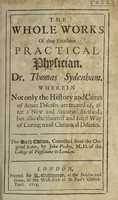 view The whole works of that excellent practical physician Dr. Thomas Sydenham wherein not only the history and cures of acute diseases are treated of, after a new and accurate method; but also the shortest and safest way of curing most chronical diseases / [Thomas Sydenham].