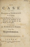 view The case of the planters of tobacco in Virginia, as represented by themselves / signed by the president of the council, and the speaker of the House of Burgesses. To which is added, a vindication of the said representation.