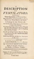 view A description of ventilators: whereby great quantities of fresh air may with ease be conveyed into mines, goals [sic] hospitals, work-houses and ships, in exchange for their noxious air. An account also of their great usefulness in many other respects. As in preserving all sorts of grain dry, sweet, and free from being destroyed by weevels, both in grainaries and ships, and in preserving many other sorts of goods. As also in drying corn, malt, hop, gun-powder, &c., and for many other useful purposes / Which was read before the Royal Society in May, 1741 ... By Stephen Hales.