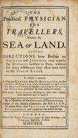 view The practical physician for travellers, whether by sea or land, giving directions how persons on voyages and journies, may remedy the diseases incident to them : to which is annex'd, a genuine letter from Dr. Radcliffe, to the late Duke of Ormonde ... concerning his health, and medicines for him conducive thereto / By a member of the College of Physicians, author of the Family companion for health, to which piece this treatise is intended for a supplement, and compleats the whole design.