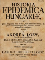 view Historia epidemica Hungariae, in qua plane singularia cum de aliis, tum de morbis actutis, in primis vero de febre petechiai, morbillis, variolis, dysenteria &c. recensentur / conscxripta ab A. Loew ... nunc vero communicata a filio C.F. Loew.