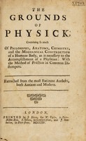 view The grounds of physick, containing so much of philosophy, anatomy, chimistry, and the mechanical construction of a humane body as is necessary to the accomplishment of a physitian: with the method of practice in common distempers / Extracted from the most eminent authors. [Appendix].