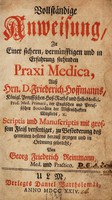 view Vollständige Anweisung, zu einer sichern, vernünfftigen und in Erfahrung stehenden Praxi medica / auss Hrn. D. Friederich Hoffmanns ... Scriptis und Manuscriptis ... verfertiget, zu Beförderung dess gemeinen bestens herauss gezogen und in Ordnung gebracht, von Georg Friederich Reimmann.